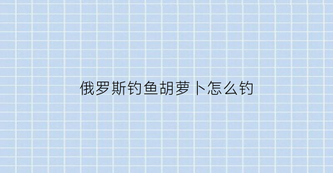 俄罗斯钓鱼胡萝卜怎么钓