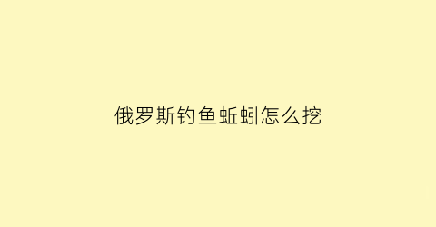 “俄罗斯钓鱼蚯蚓怎么挖(俄罗斯钓鱼挖蚯蚓能量不足怎么回事)