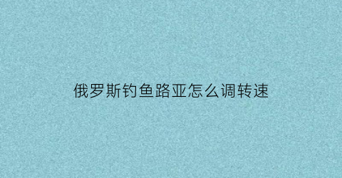俄罗斯钓鱼路亚怎么调转速(俄罗斯路亚套装)