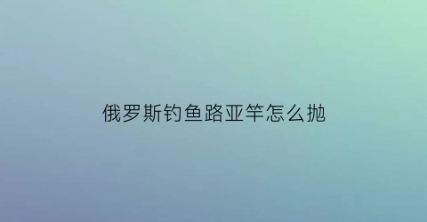 俄罗斯钓鱼路亚竿怎么抛(俄罗斯钓鱼四路亚怎么玩)