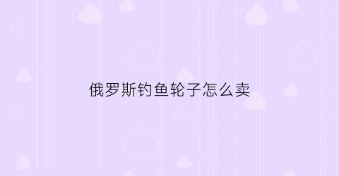 俄罗斯钓鱼轮子怎么卖(俄罗斯钓鱼性价比最好的轮子)