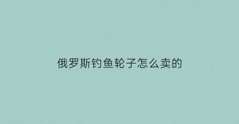 俄罗斯钓鱼轮子怎么卖的(俄罗斯钓鱼4145轮子哪里便宜)