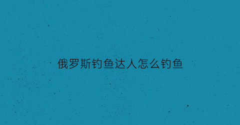 俄罗斯钓鱼达人怎么钓鱼(俄罗斯钓鱼spod)