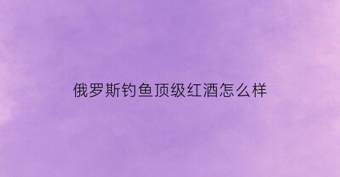 俄罗斯钓鱼顶级红酒怎么样(俄罗斯垂钓红鱼)