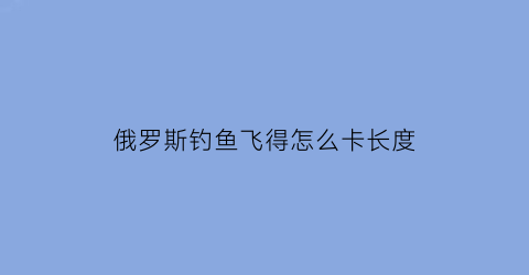 “俄罗斯钓鱼飞得怎么卡长度(俄罗斯钓鱼怎么从水中拿到钓组)