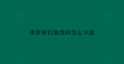 “俄罗斯钓鱼饵料怎么冲级(俄罗斯钓鱼配置饵料怎么升级)