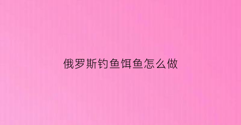 俄罗斯钓鱼饵鱼怎么做(俄罗斯钓鱼饵鱼怎么做的)
