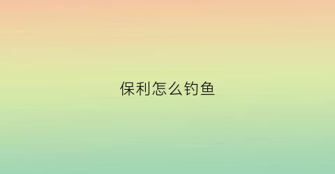 保利怎么钓鱼(保利勾地)