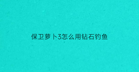 “保卫萝卜3怎么用钻石钓鱼(保卫萝卜3钻石怎么刷)