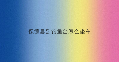 保德县到钓鱼台怎么坐车(保德县景点钓鱼台简介)