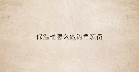 “保温桶怎么做钓鱼装备(保温桶制作)