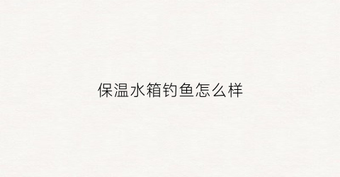 保温水箱钓鱼怎么样(保温水箱钓鱼怎么样安装)