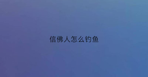 信佛人怎么钓鱼(信佛的人钓鱼果报)