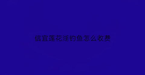 信宜莲花湖钓鱼怎么收费(信宜莲花湖今天下午门票多少钱)