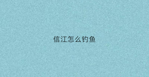 信江怎么钓鱼(信江河哪里好钓鱼)