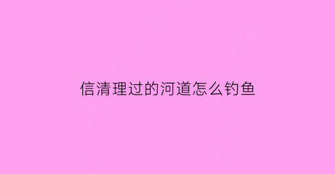 “信清理过的河道怎么钓鱼