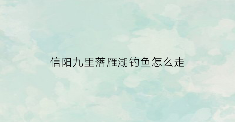 信阳九里落雁湖钓鱼怎么走(罗山九里落雁湖)