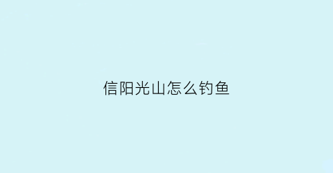 信阳光山怎么钓鱼(信阳光山周边自驾旅游景点)