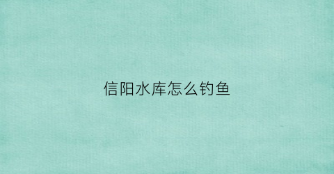 信阳水库怎么钓鱼(信阳水库放水)