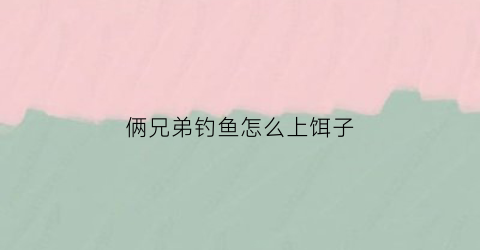 “俩兄弟钓鱼怎么上饵子(兄弟两人去钓鱼一共钓了23条解析)