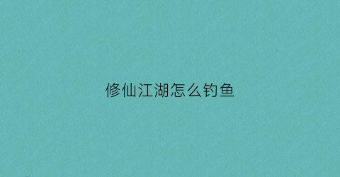 修仙江湖怎么钓鱼(修仙江湖怎么钓鱼赚钱)