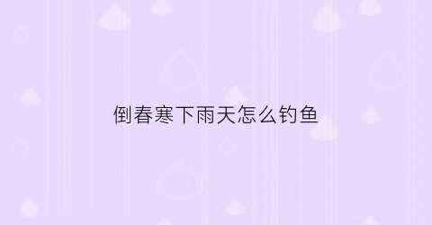 倒春寒下雨天怎么钓鱼(倒春寒有鱼钓吗)