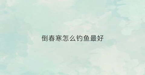 倒春寒怎么钓鱼最好(倒春寒怎么钓鲫鱼)