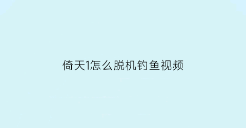 倚天1怎么脱机钓鱼视频(倚天钓鱼技能在哪学)