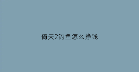 倚天2钓鱼怎么挣钱(倚天2钓鱼攻略)