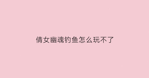 倩女幽魂钓鱼怎么玩不了(倩女幽魂互通版钓鱼)