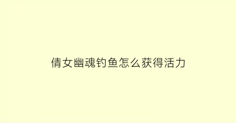 倩女幽魂钓鱼怎么获得活力(倩女幽魂钓鱼攻略)