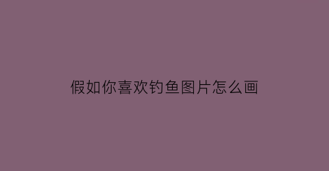 “假如你喜欢钓鱼图片怎么画(你喜欢钓鱼吗用英文怎么说)