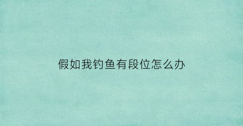 “假如我钓鱼有段位怎么办(假如我钓鱼有段位怎么办呢)