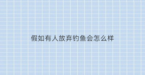 “假如有人放弃钓鱼会怎么样(假如有人放弃钓鱼会怎么样呢)