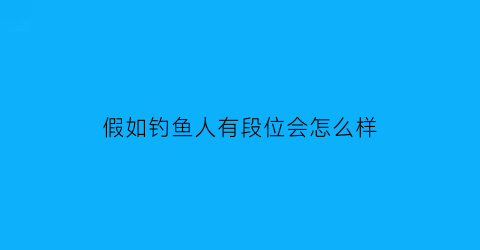 “假如钓鱼人有段位会怎么样(钓鱼人能成大事吗)