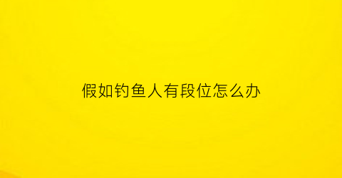 “假如钓鱼人有段位怎么办(钓鱼人的后果)