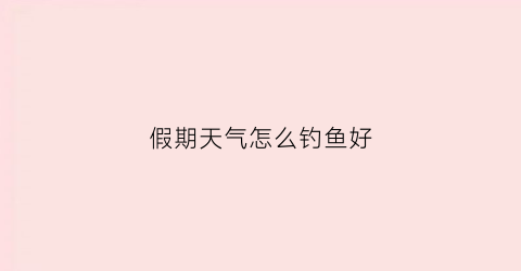 假期天气怎么钓鱼好(放假期间的天气)