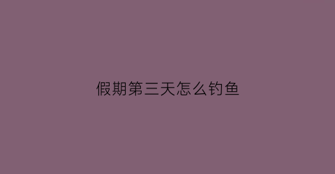 假期第三天怎么钓鱼(假期第三天怎么钓鱼比较好)