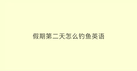 假期第二天怎么钓鱼英语(假期第二天英文简写)