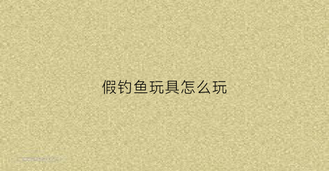 假钓鱼玩具怎么玩(钓鱼用假鱼钓叫什么)
