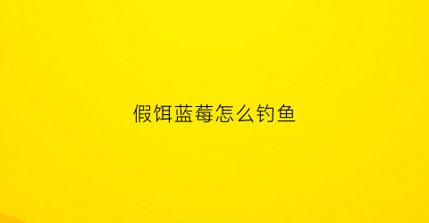 假饵蓝莓怎么钓鱼(用蓝莓钓鱼)