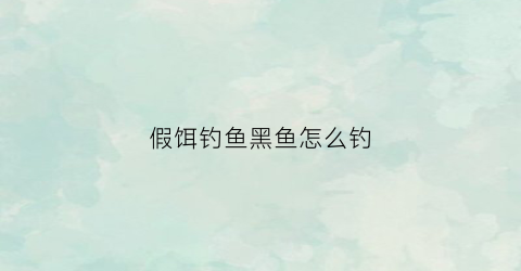 假饵钓鱼黑鱼怎么钓(假饵钓黑鱼怎么钓好)