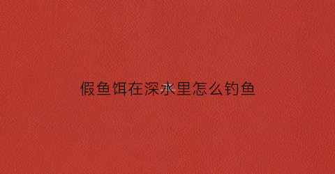 假鱼饵在深水里怎么钓鱼(假鱼饵能钓到淡水鱼吗)