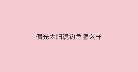偏光太阳镜钓鱼怎么样(偏光镜对钓鱼者的好处)