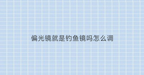 偏光镜就是钓鱼镜吗怎么调(钓鱼偏光镜专用眼镜)