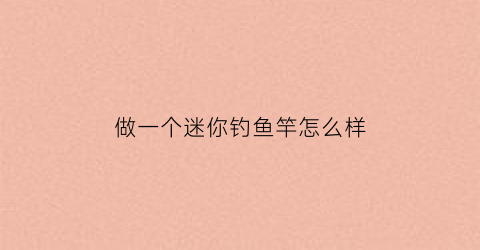 做一个迷你钓鱼竿怎么样(做一个迷你钓鱼竿怎么样啊)