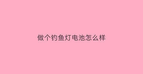 “做个钓鱼灯电池怎么样(钓鱼灯电池图片和价格查询)