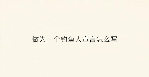 “做为一个钓鱼人宣言怎么写(钓鱼人誓言)