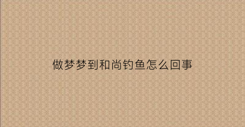 做梦梦到和尚钓鱼怎么回事(梦见和尚意味着什么)