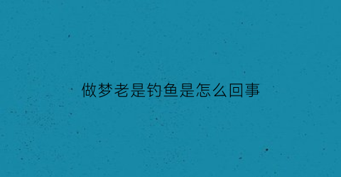 做梦老是钓鱼是怎么回事(老是梦见钓鱼或者捉鱼有什么寓意)
